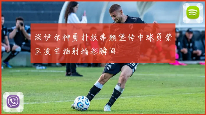诺伊尔神勇扑救弗赖堡传中球员禁区凌空抽射精彩瞬间