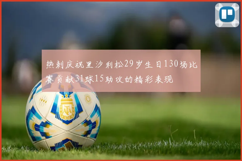 热刺庆祝里沙利松29岁生日130场比赛贡献31球15助攻的精彩表现