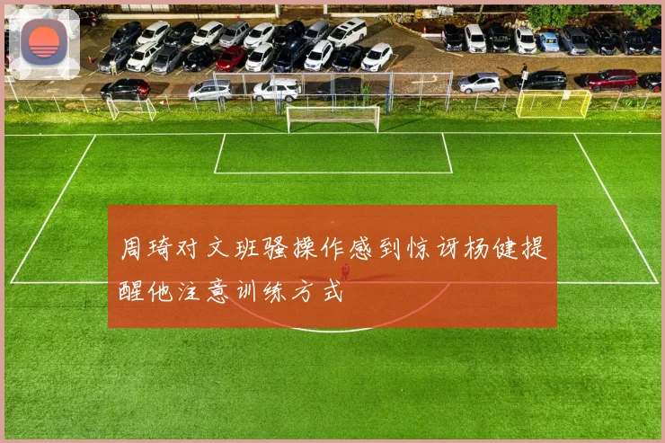 周琦对文班骚操作感到惊讶杨健提醒他注意训练方式