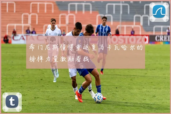 希门尼斯憧憬重返皇马卡瓦哈尔的榜样力量激励着我