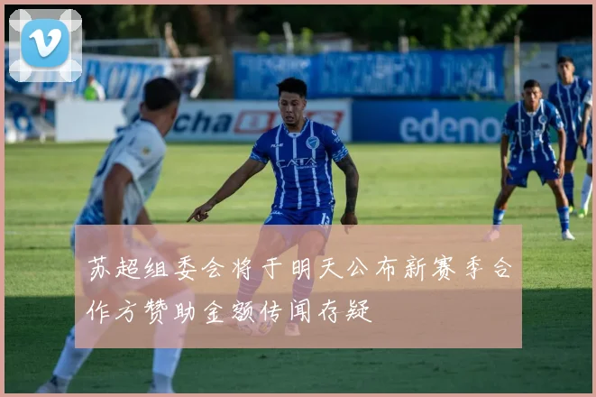 苏超组委会将于明天公布新赛季合作方赞助金额传闻存疑