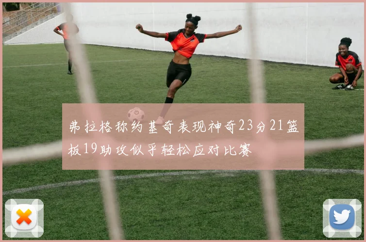 弗拉格称约基奇表现神奇23分21篮板19助攻似乎轻松应对比赛
