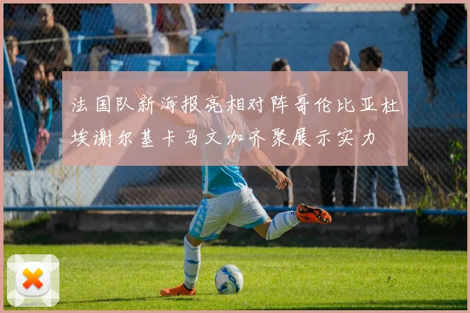 法国队新海报亮相对阵哥伦比亚杜埃谢尔基卡马文加齐聚展示实力