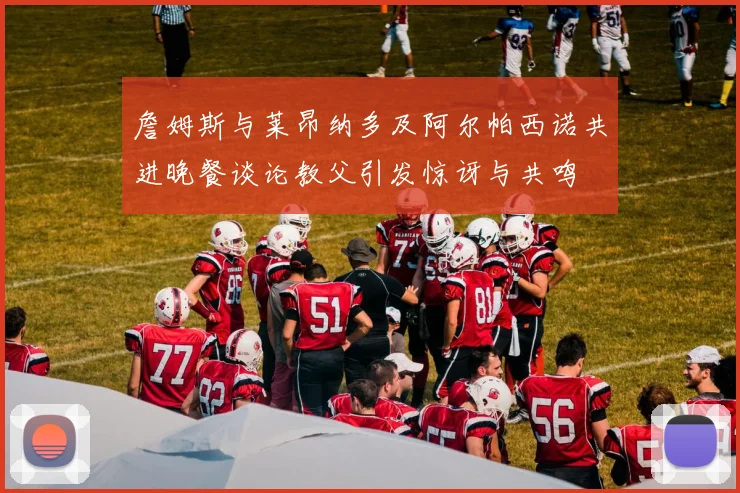 詹姆斯与莱昂纳多及阿尔帕西诺共进晚餐谈论教父引发惊讶与共鸣