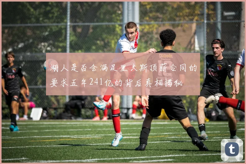湖人是否会满足里夫斯顶薪合同的要求五年241亿的背后真相揭秘
