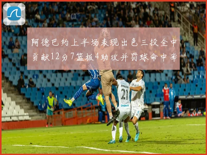 阿德巴约上半场表现出色三投全中贡献12分7篮板4助攻并罚球命中率高效