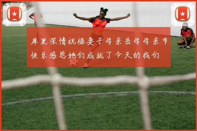 库里深情祝福妻子母亲岳母母亲节快乐感恩她们成就了今天的我们