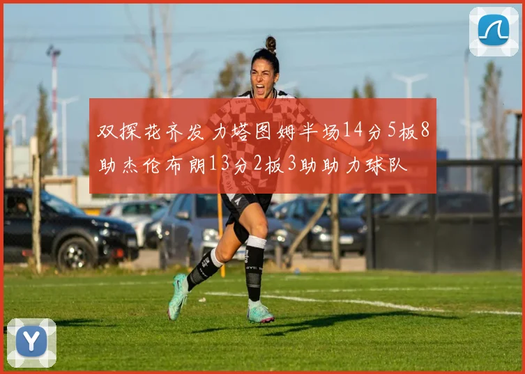 双探花齐发力塔图姆半场14分5板8助杰伦布朗13分2板3助助力球队