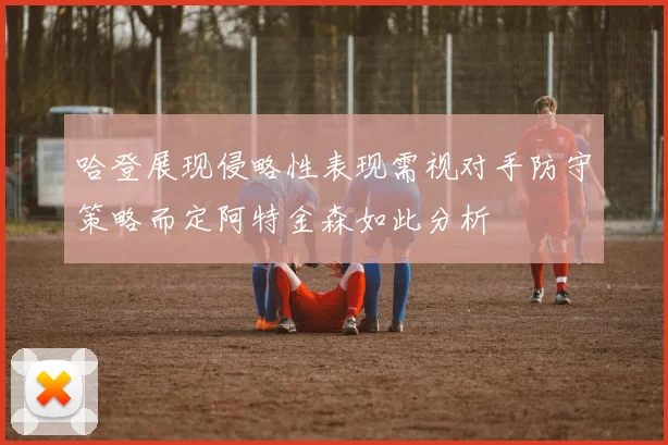 哈登展现侵略性表现需视对手防守策略而定阿特金森如此分析