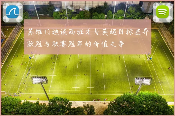 苏维门迪谈西班牙与英超目标差异欧冠与联赛冠军的价值之争