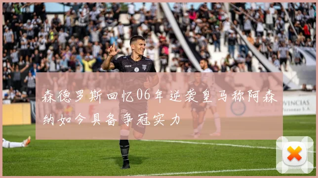 森德罗斯回忆06年逆袭皇马称阿森纳如今具备争冠实力