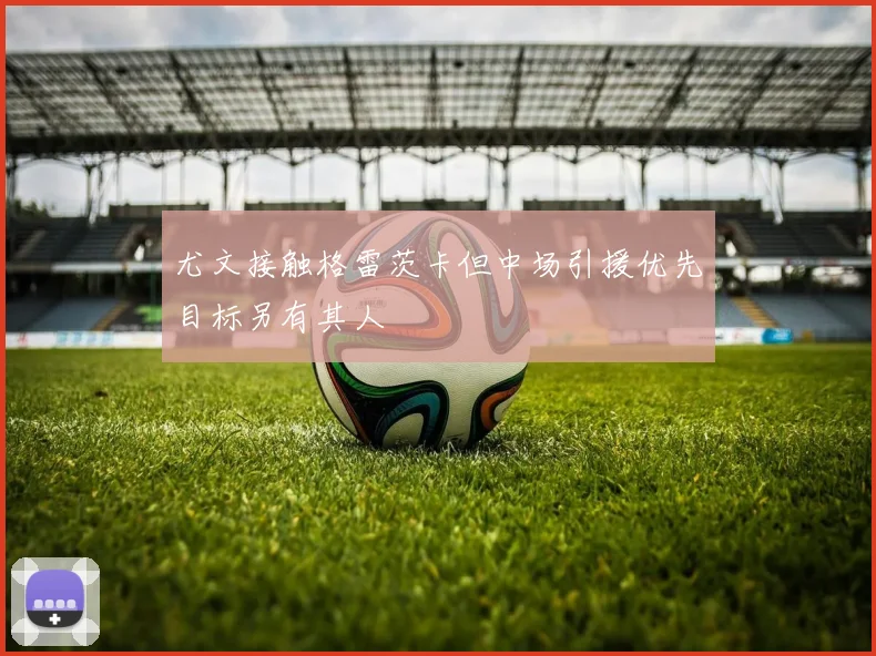 尤文接触格雷茨卡但中场引援优先目标另有其人