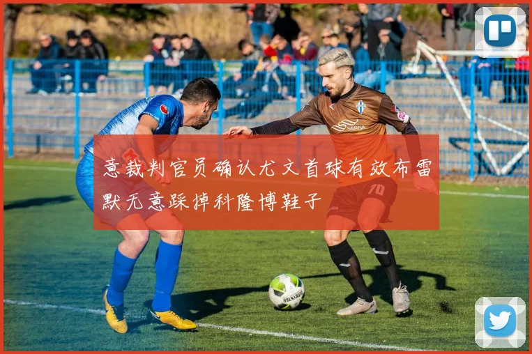 意裁判官员确认尤文首球有效布雷默无意踩掉科隆博鞋子