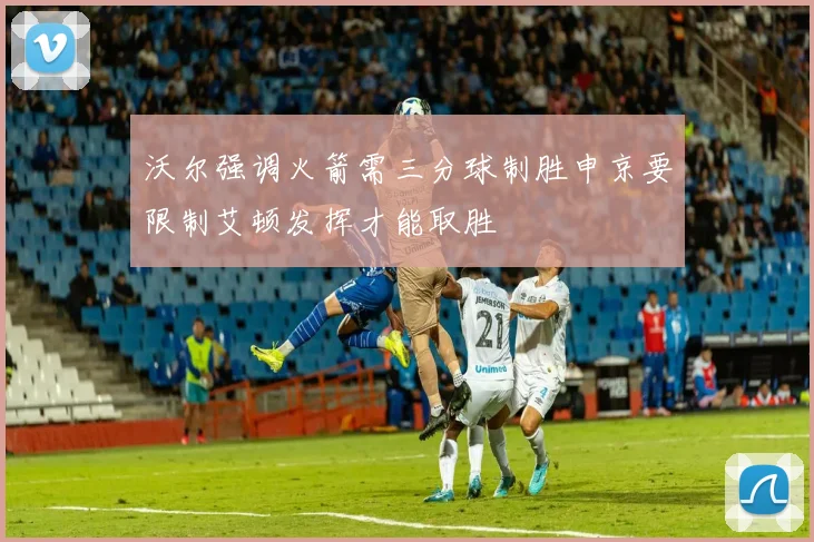 沃尔强调火箭需三分球制胜申京要限制艾顿发挥才能取胜