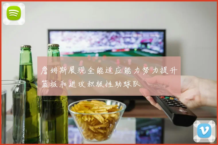 詹姆斯展现全能适应能力努力提升篮板和进攻积极性助球队