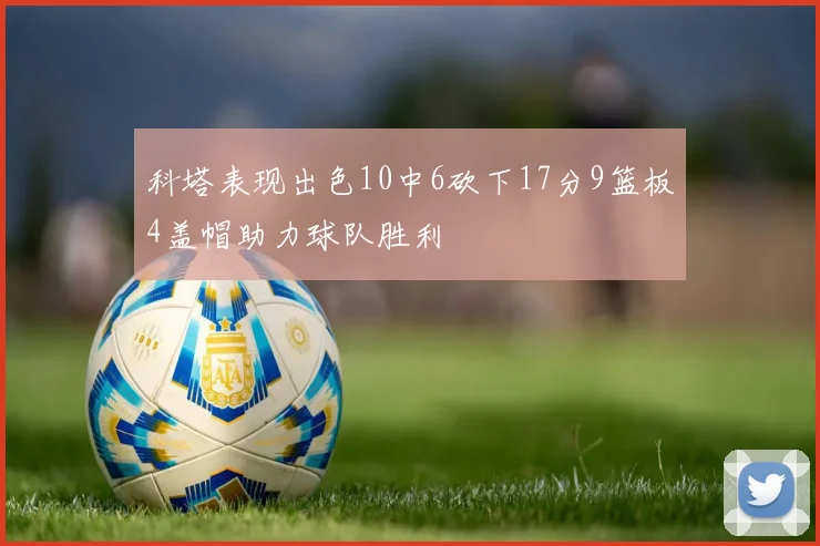 科塔表现出色10中6砍下17分9篮板4盖帽助力球队胜利