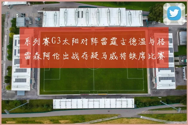系列赛G3太阳对阵雷霆古德温与格雷森阿伦出战存疑马威将缺席比赛