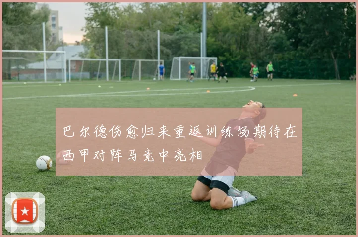 巴尔德伤愈归来重返训练场期待在西甲对阵马竞中亮相