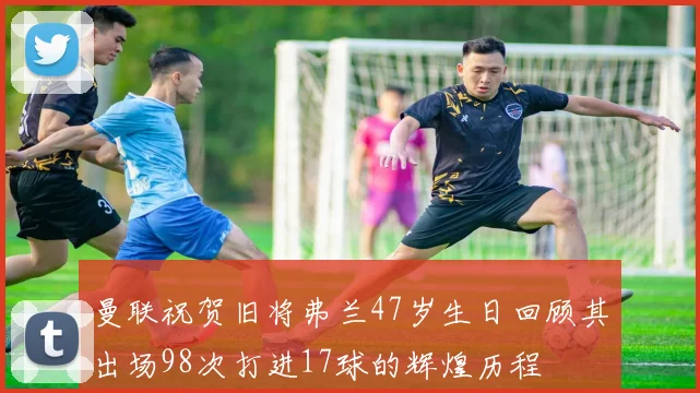 曼联祝贺旧将弗兰47岁生日回顾其出场98次打进17球的辉煌历程