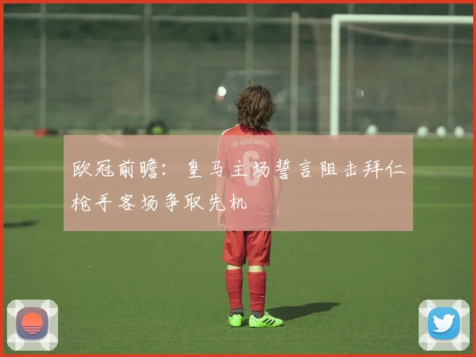 欧冠前瞻：皇马主场誓言阻击拜仁枪手客场争取先机