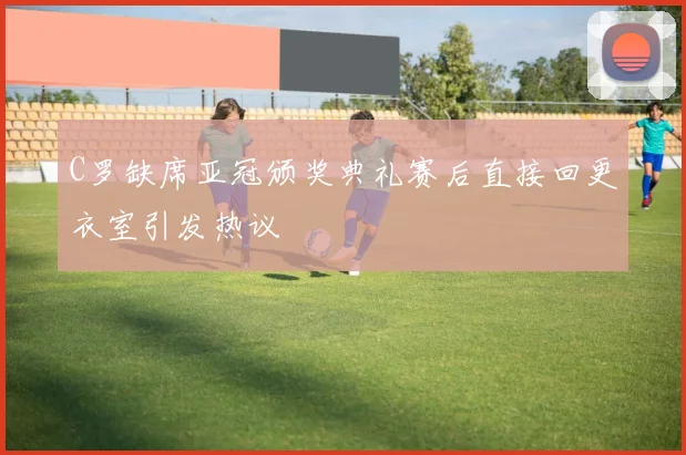 C罗缺席亚冠颁奖典礼赛后直接回更衣室引发热议