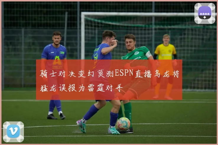 骑士对决变幻莫测ESPN直播乌龙将猛龙误报为雷霆对手