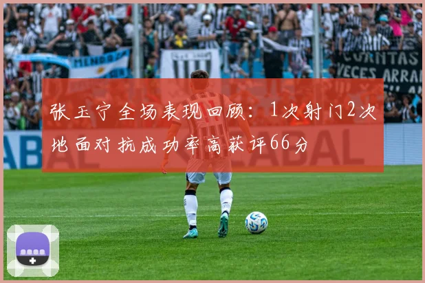 张玉宁全场表现回顾:1次射门2次地面对抗成功率高获评66分