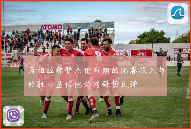 马祖拉称赞杰伦布朗的比赛投入与好胜心坚信他必将强势反弹