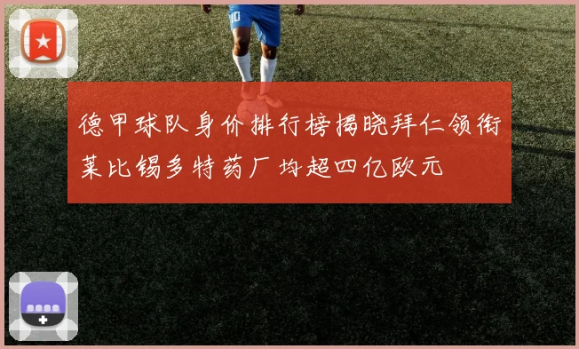 德甲球队身价排行榜揭晓拜仁领衔莱比锡多特药厂均超四亿欧元