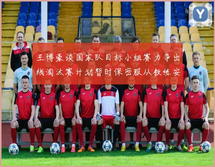 王博豪谈国家队目标小组赛力争出线淘汰赛计划暂时保密服从教练安排