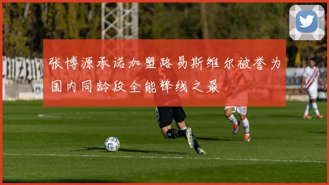 张博源承诺加盟路易斯维尔被誉为国内同龄段全能锋线之最