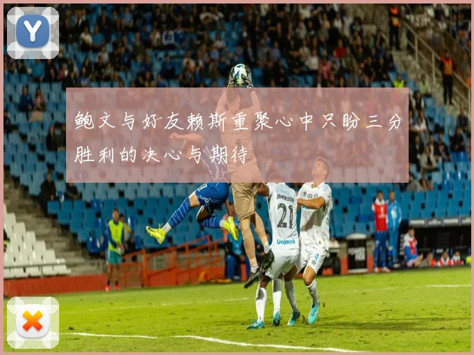 鲍文与好友赖斯重聚心中只盼三分胜利的决心与期待