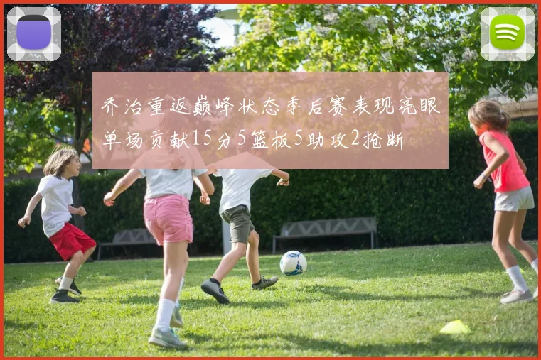 乔治重返巅峰状态季后赛表现亮眼单场贡献15分5篮板5助攻2抢断