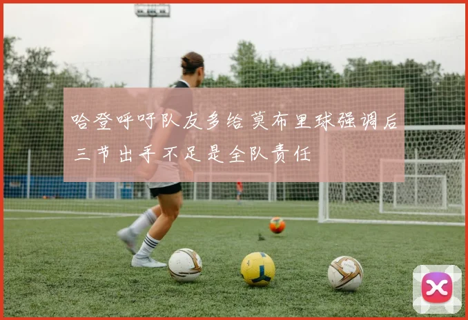 哈登呼吁队友多给莫布里球强调后三节出手不足是全队责任